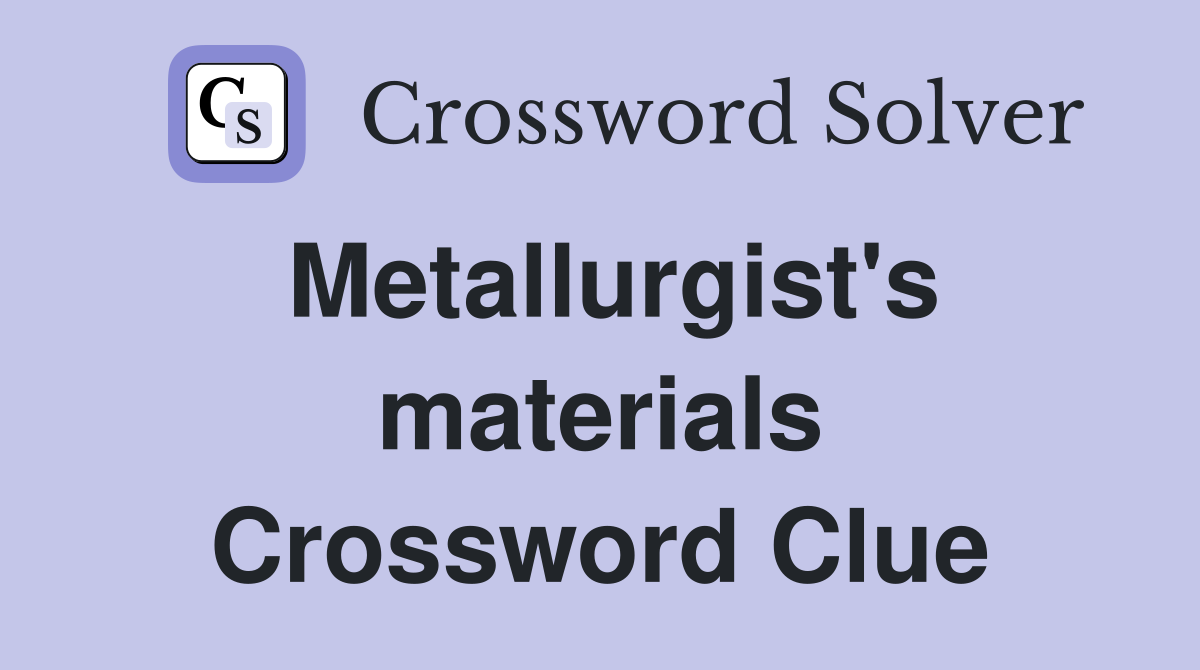 Metallurgist's materials Crossword Clue