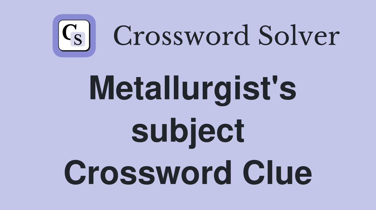 Metallurgist's subject Crossword Clue