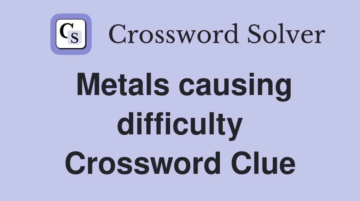 Metals causing difficulty Crossword Clue