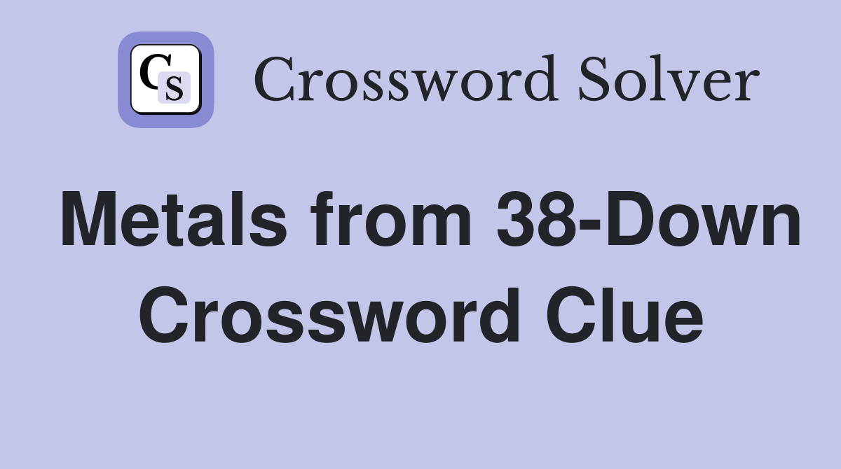 Metals from 38-Down Crossword Clue