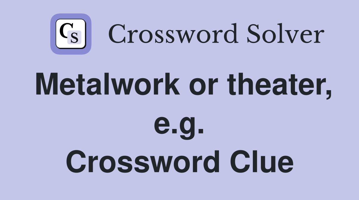 Metalwork or theater, e.g. Crossword Clue