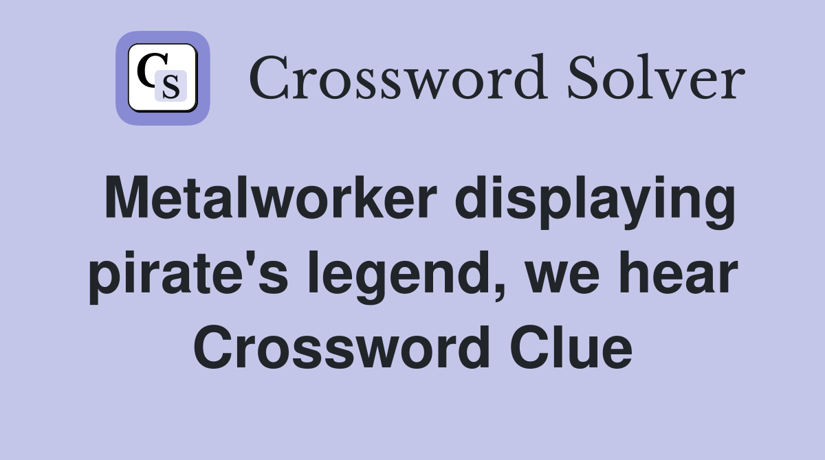 Metalworker displaying pirate's legend, we hear Crossword Clue