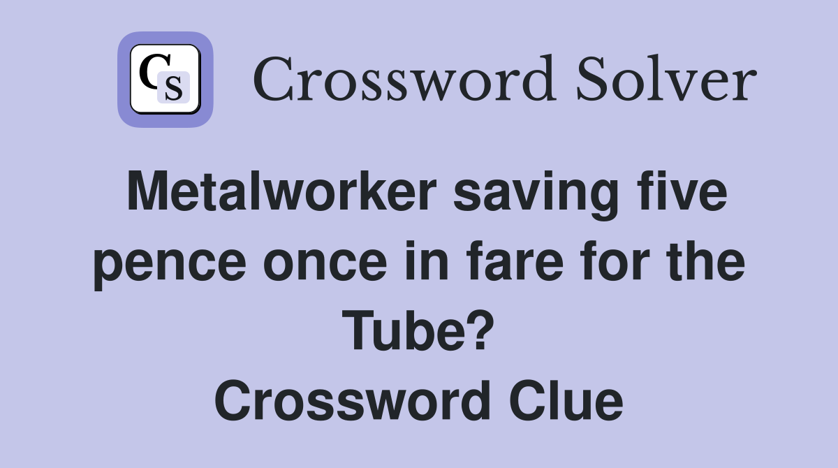 Metalworker saving five pence once in fare for the Tube? Crossword Clue
