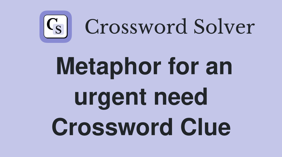 Metaphor for an urgent need Crossword Clue