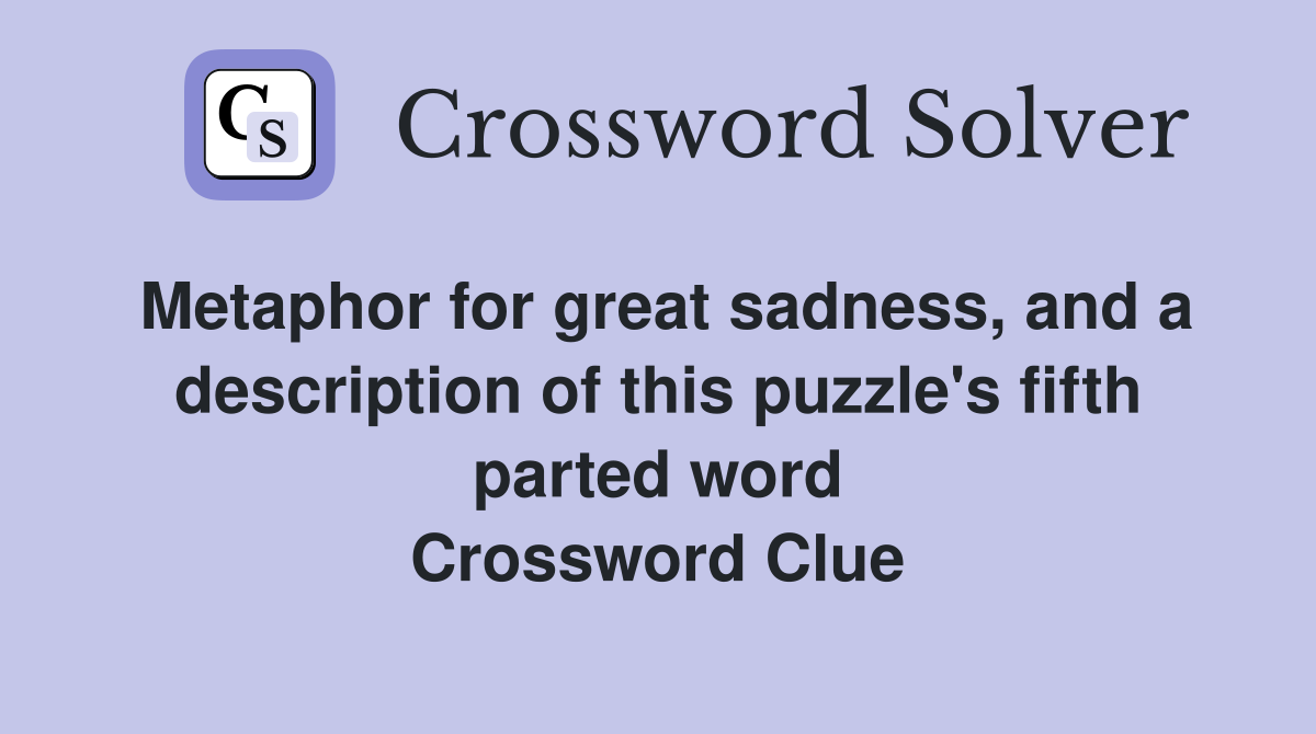 Metaphor for great sadness, and a description of this puzzle's fifth parted word Crossword Clue
