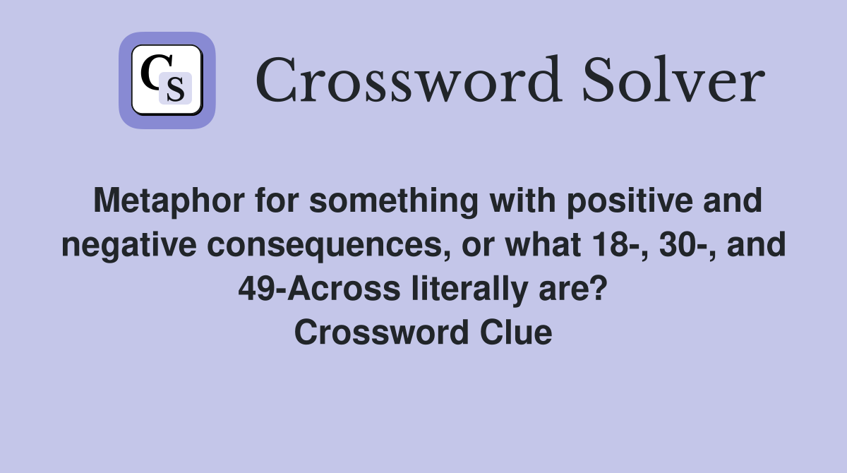 Metaphor for something with positive and negative consequences, or what 18-, 30-, and 49-Across literally are? Crossword Clue