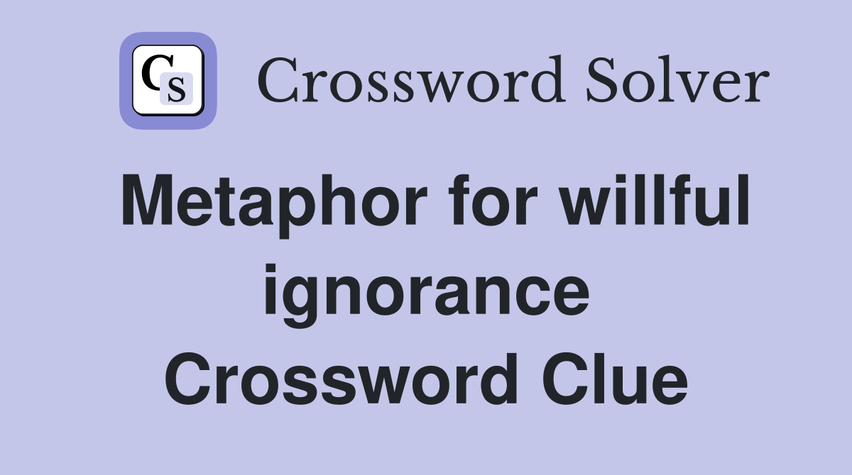 Metaphor for willful ignorance Crossword Clue