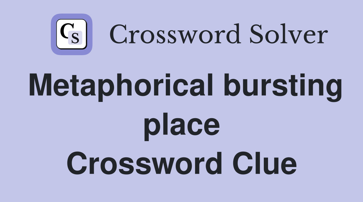 Metaphorical bursting place Crossword Clue