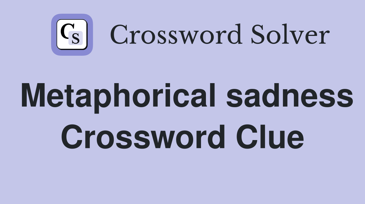 Metaphorical sadness Crossword Clue