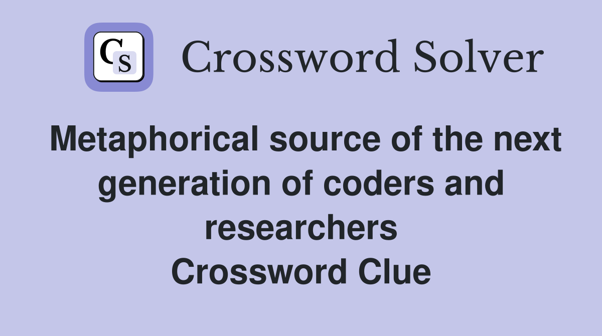 Metaphorical source of the next generation of coders and researchers Crossword Clue