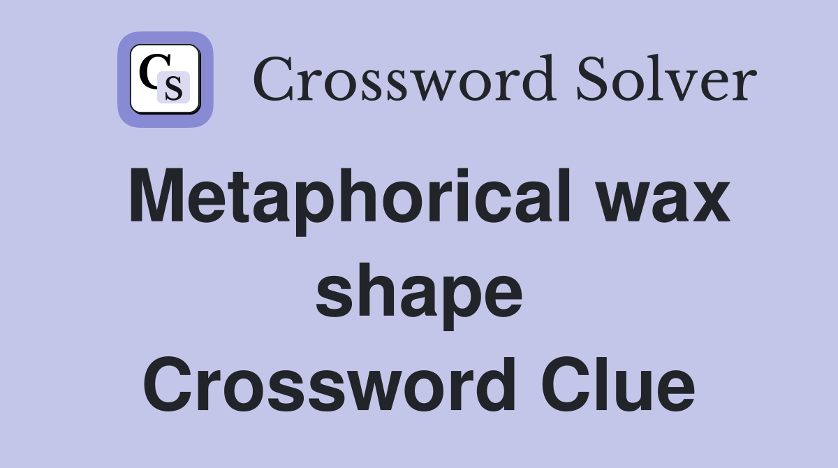 Metaphorical wax shape Crossword Clue