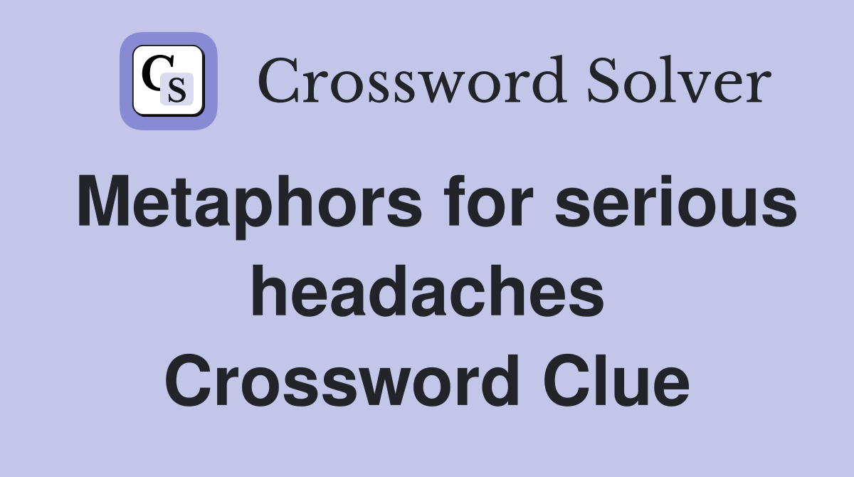 Metaphors for serious headaches Crossword Clue