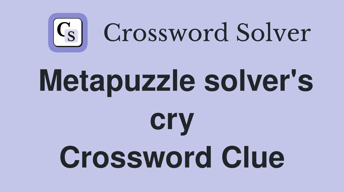 Metapuzzle solver's cry Crossword Clue