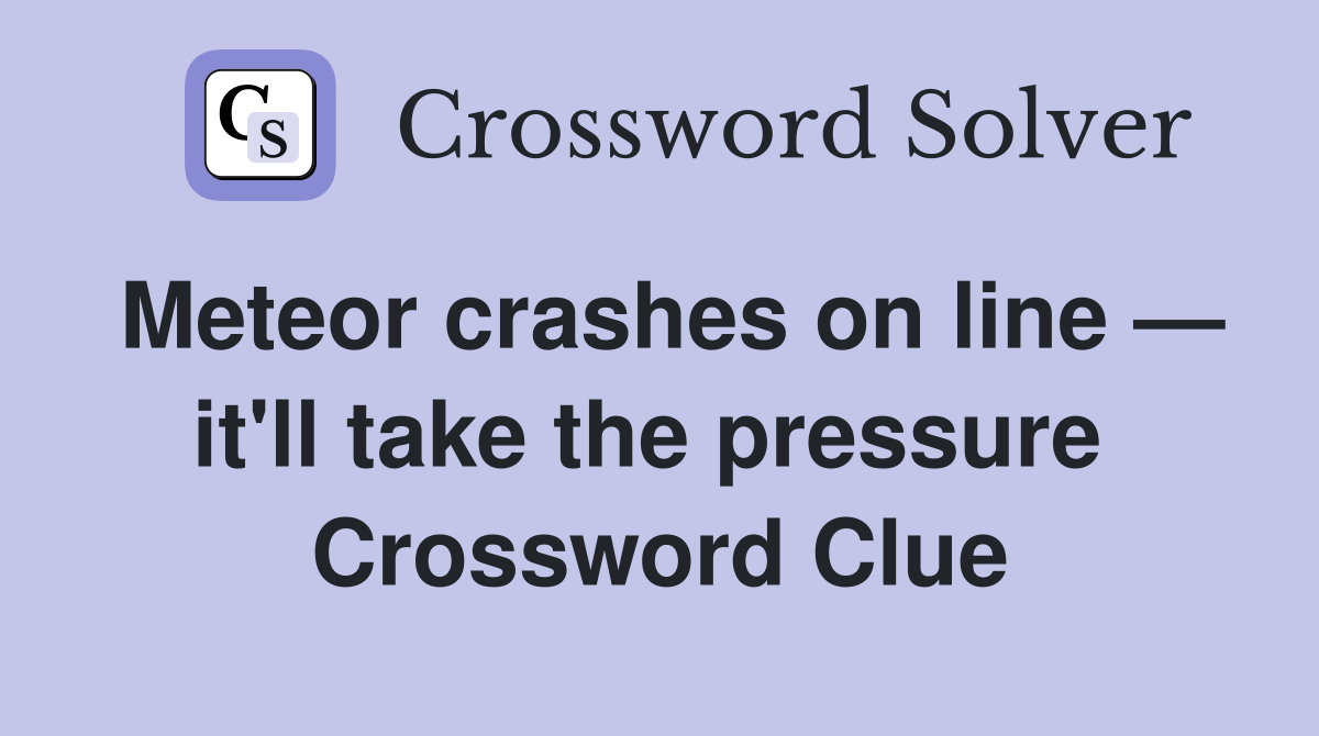 Meteor crashes on line — it'll take the pressure  Crossword Clue