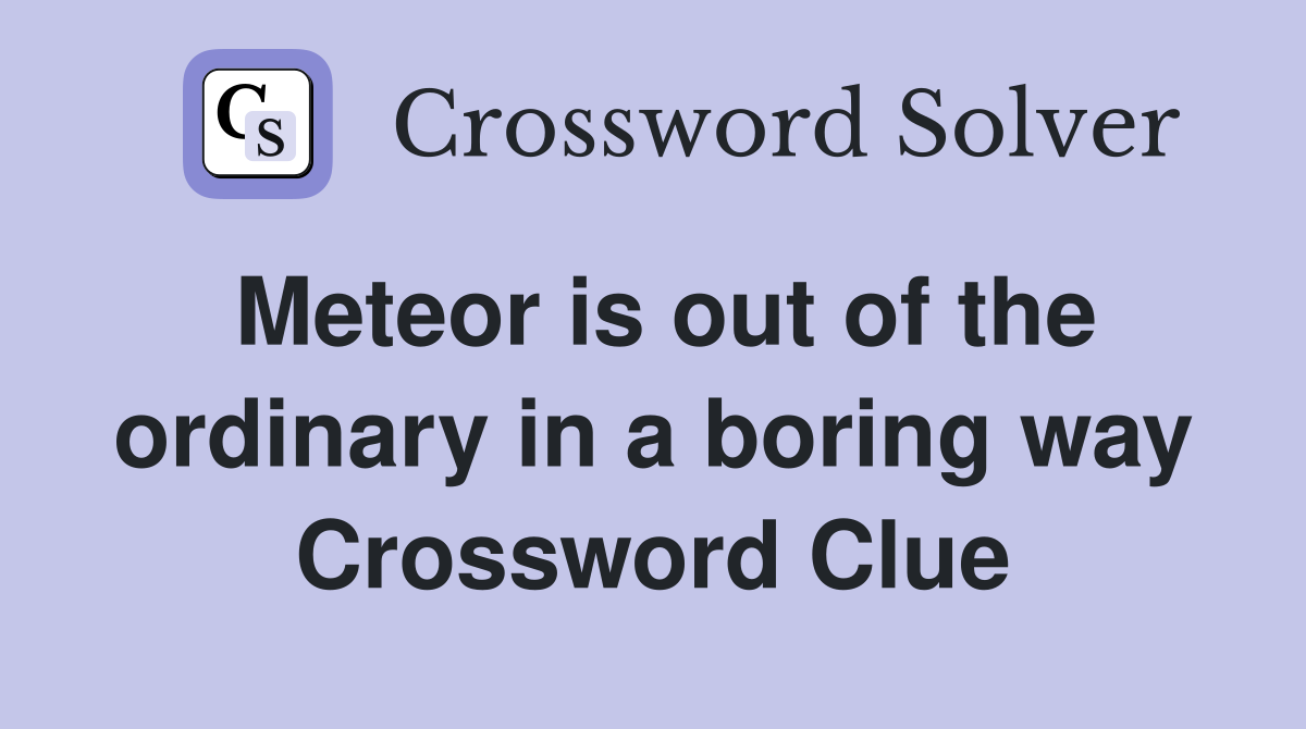 Meteor is out of the ordinary in a boring way Crossword Clue
