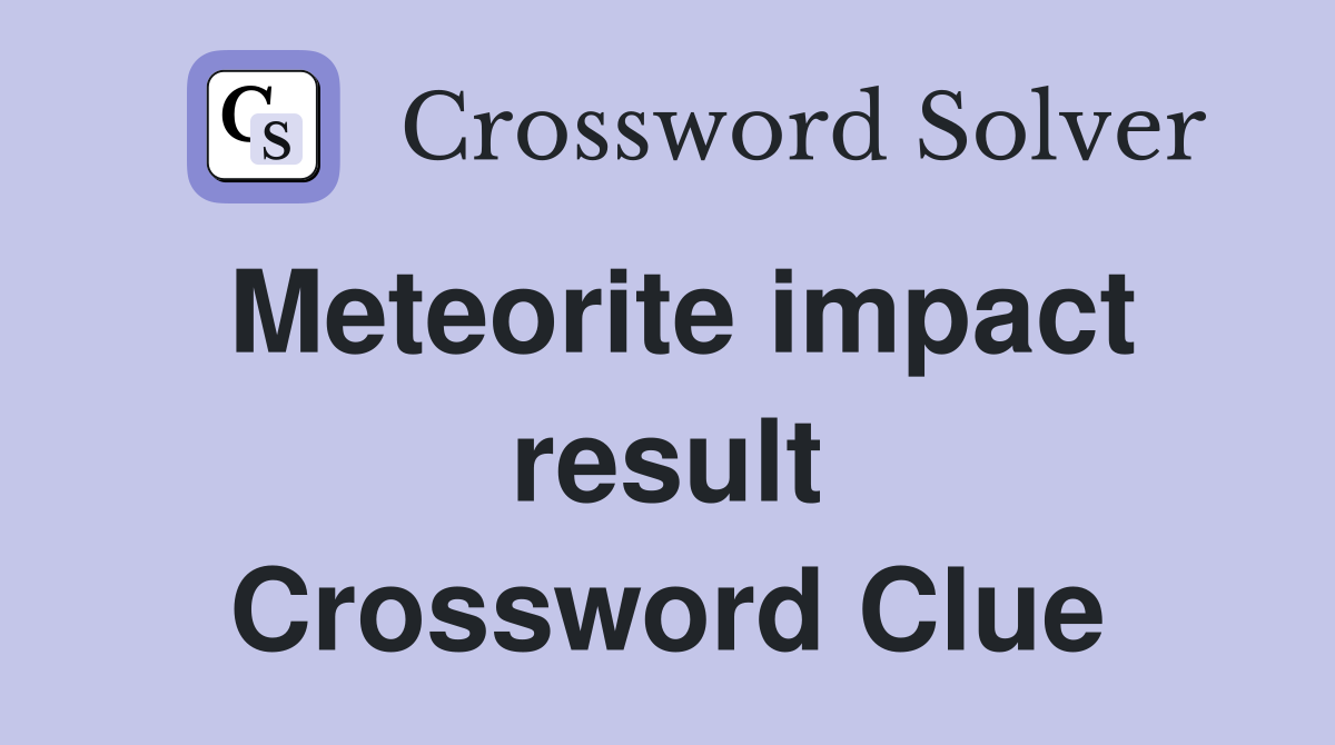 Meteorite impact result Crossword Clue