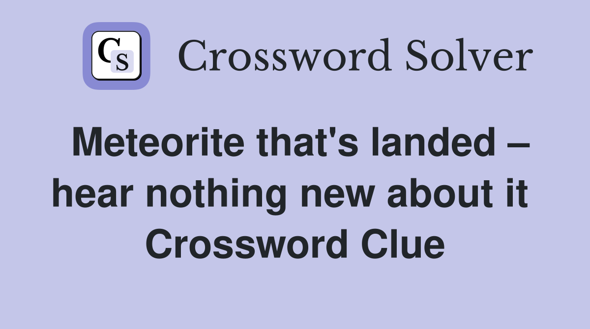 Meteorite that's landed – hear nothing new about it  Crossword Clue