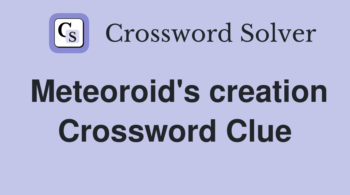 Meteoroid's creation Crossword Clue