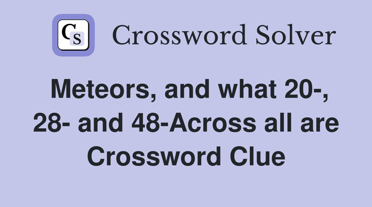 Meteors, and what 20-, 28- and 48-Across all are Crossword Clue