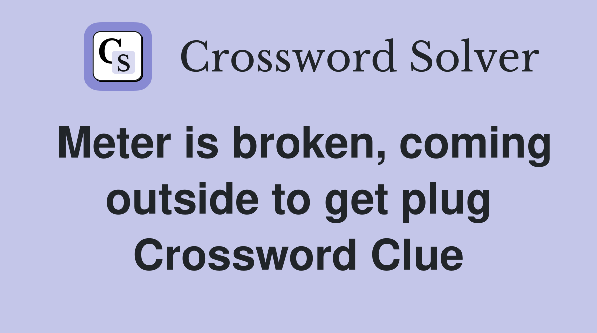 Meter is broken, coming outside to get plug Crossword Clue