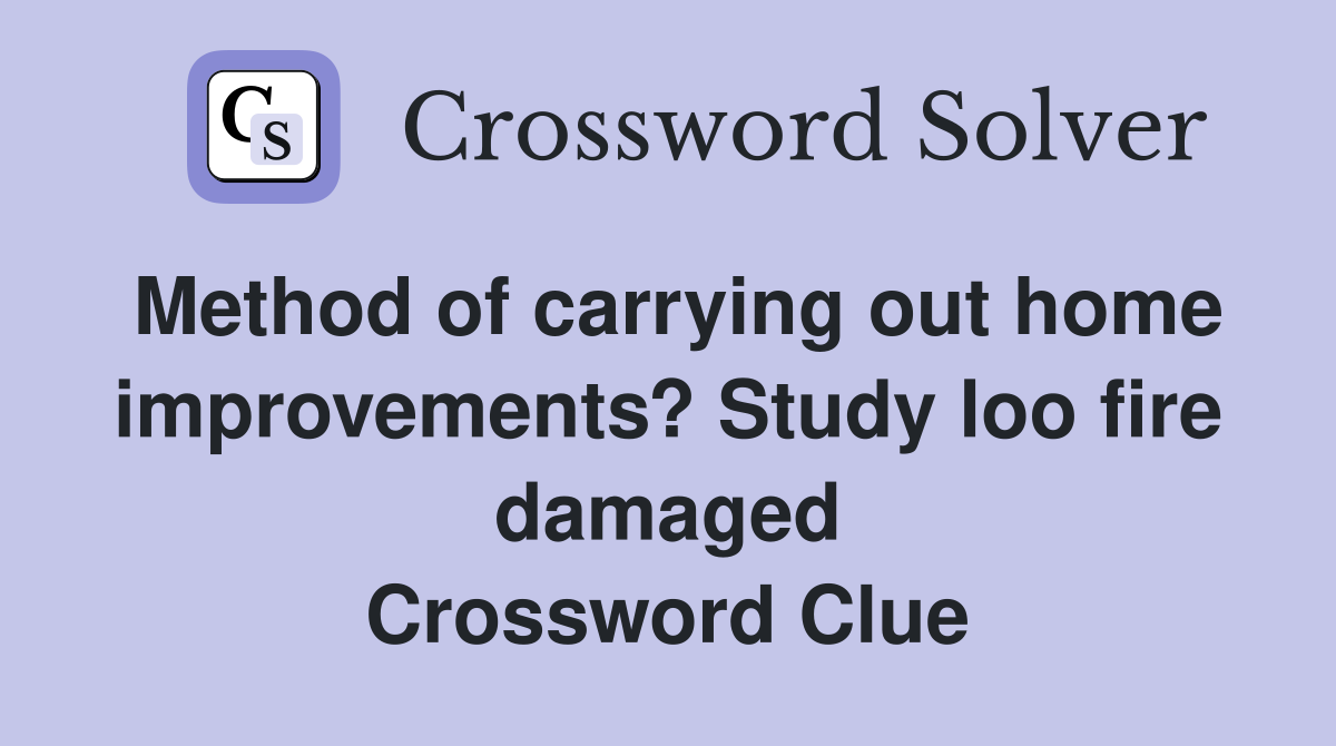 Method of carrying out home improvements? Study loo fire damaged Crossword Clue