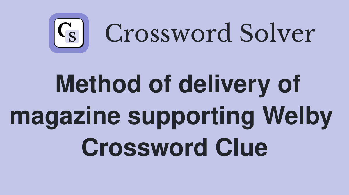 Method of delivery of magazine supporting Welby  Crossword Clue
