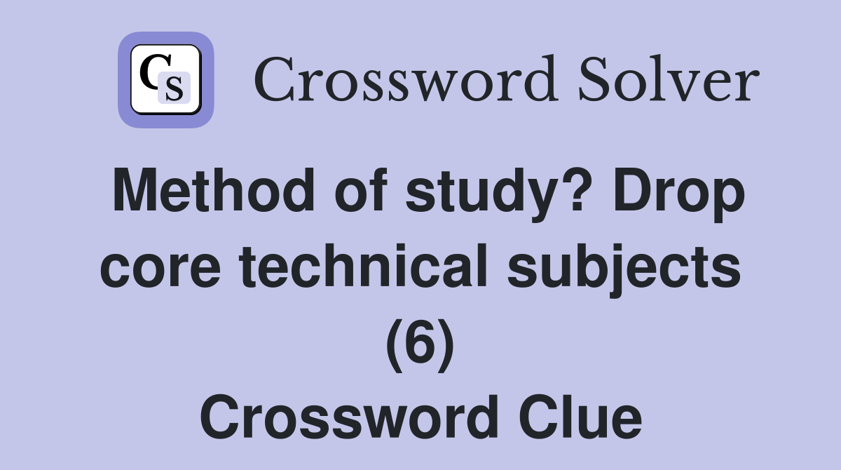 Method of study? Drop core technical subjects (6) Crossword Clue