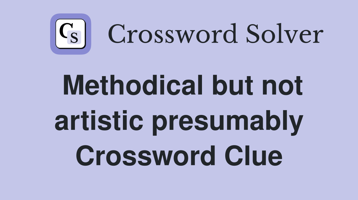 Methodical but not artistic presumably Crossword Clue