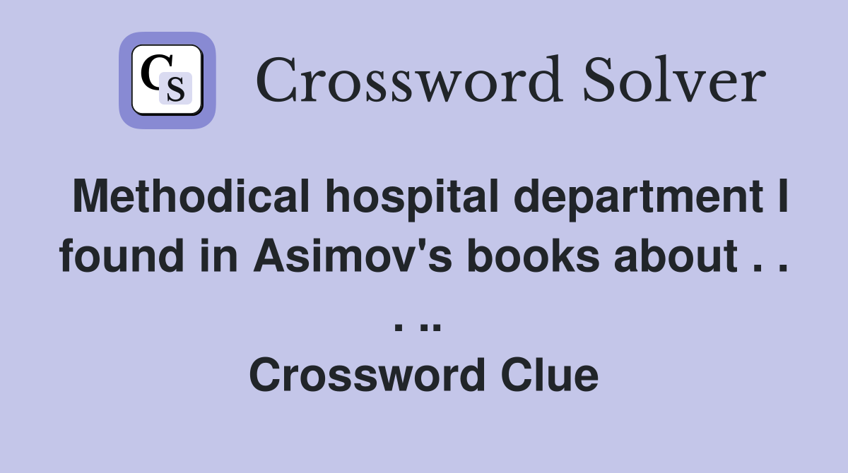 Methodical hospital department I found in Asimov's books about . . . ..  Crossword Clue