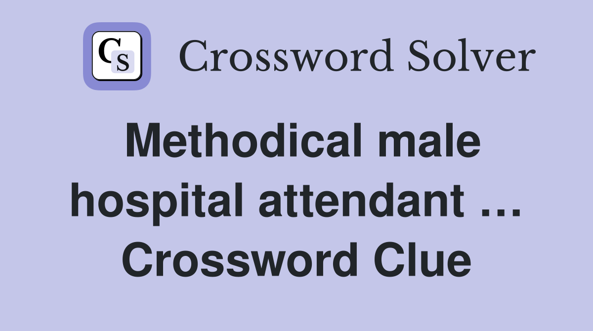 Methodical male hospital attendant … Crossword Clue