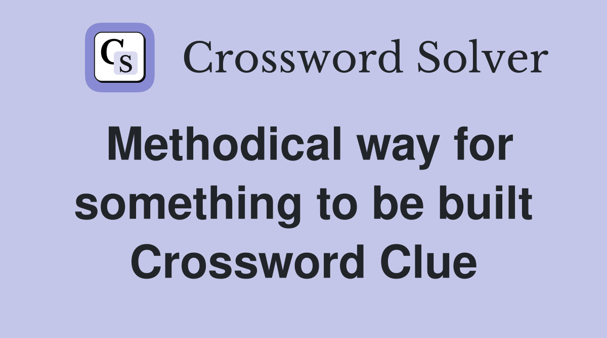 Methodical way for something to be built Crossword Clue