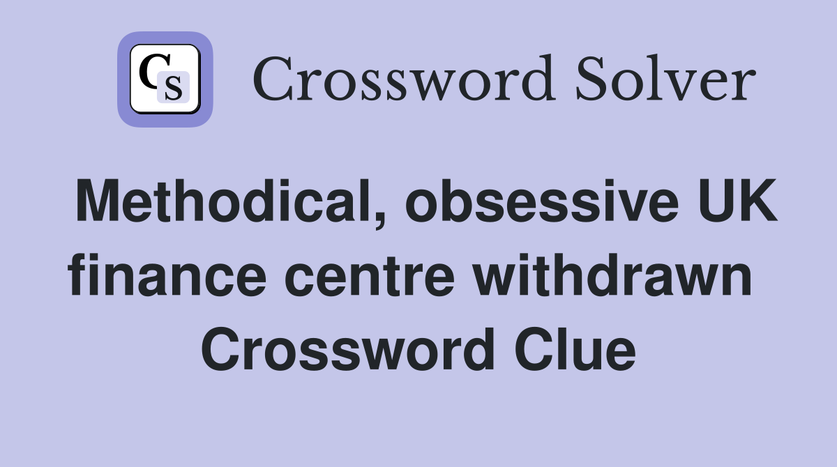 Methodical, obsessive UK finance centre withdrawn  Crossword Clue