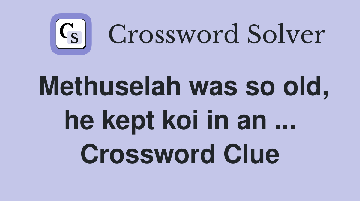 Methuselah was so old, he kept koi in an ... Crossword Clue