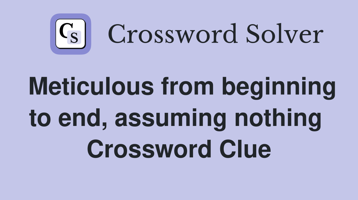 Meticulous from beginning to end, assuming nothing  Crossword Clue