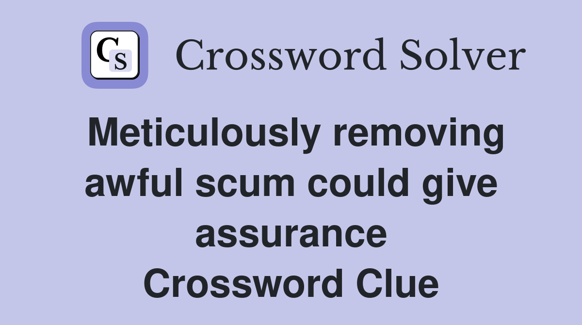Meticulously removing awful scum could give assurance Crossword Clue