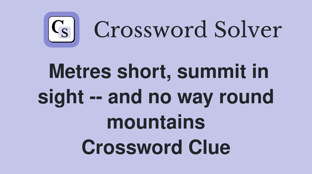 Metres short, summit in sight -- and no way round mountains Crossword Clue