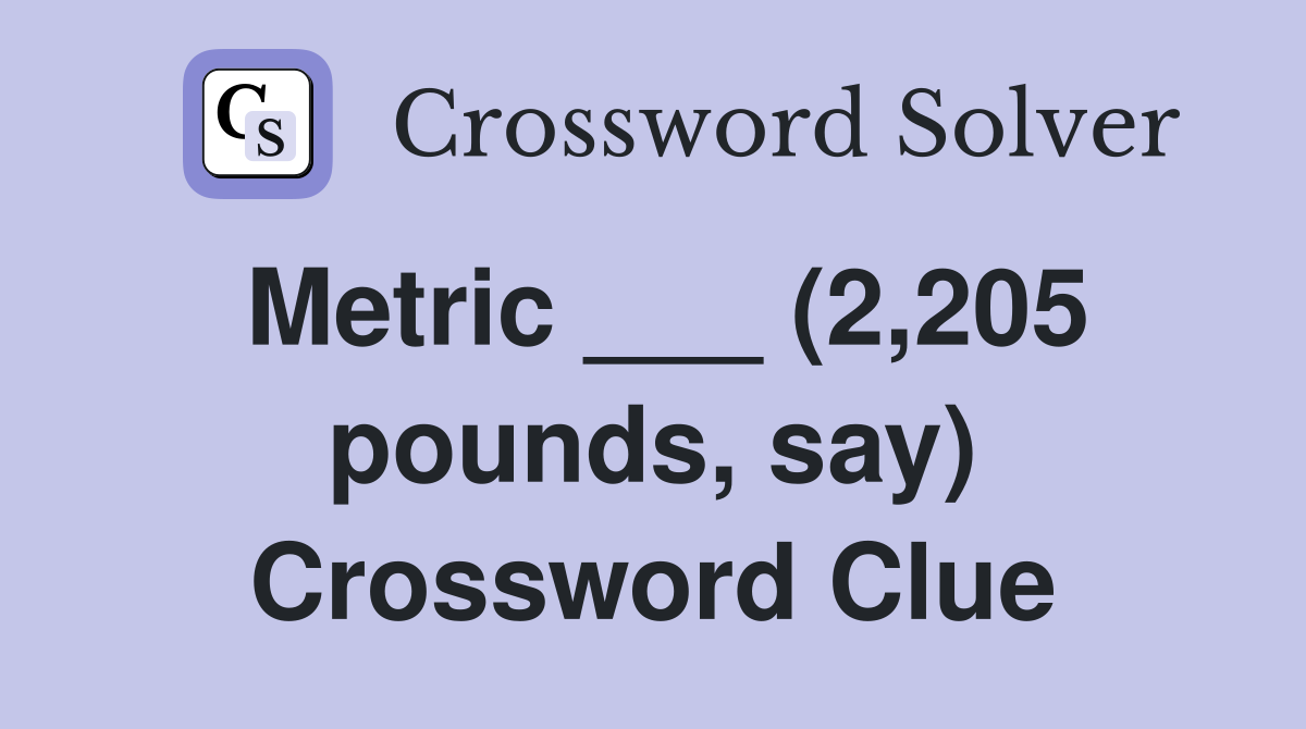 Metric ___ (2,205 pounds, say) Crossword Clue
