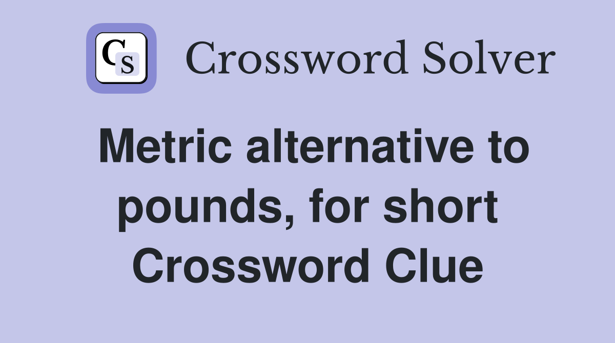 Metric alternative to pounds, for short Crossword Clue