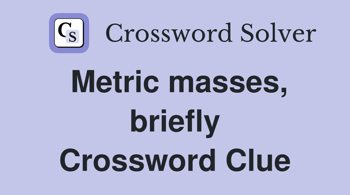 Metric masses, briefly Crossword Clue