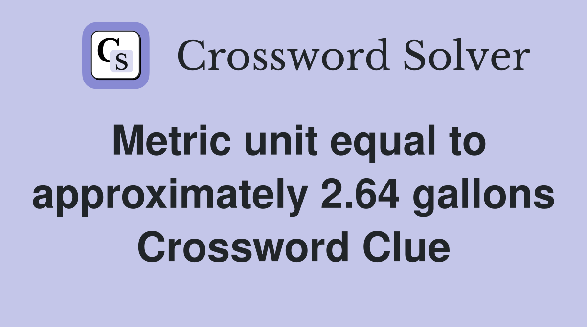 Metric unit equal to approximately 2.64 gallons Crossword Clue