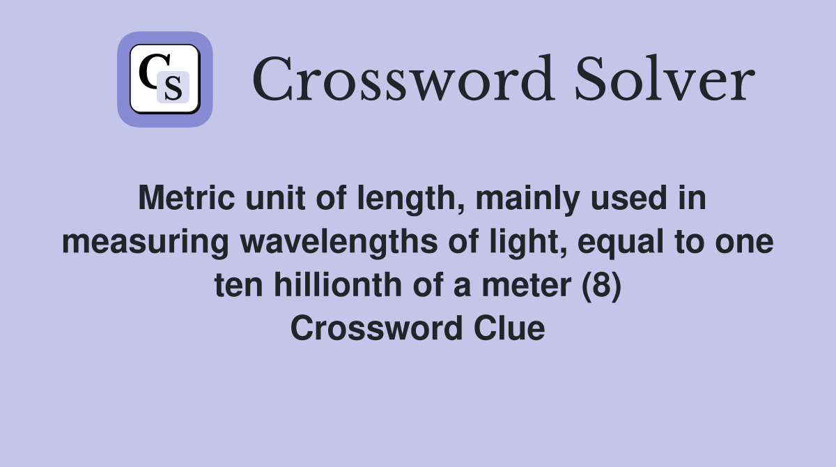 Metric unit of length, mainly used in measuring wavelengths of light, equal to one ten hillionth of a meter (8) Crossword Clue
