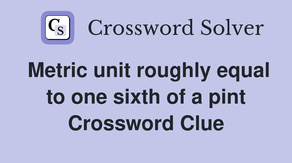 Metric unit roughly equal to one sixth of a pint Crossword Clue