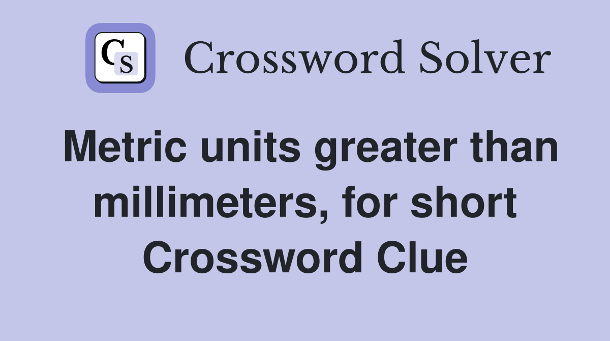 Metric units greater than millimeters, for short Crossword Clue