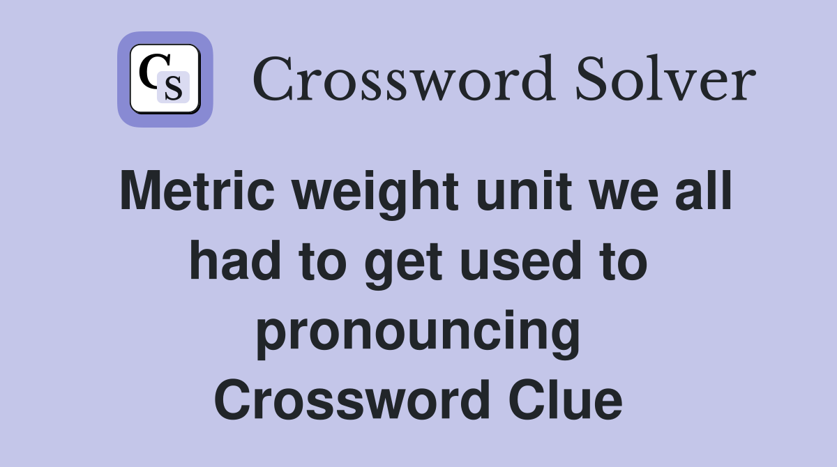 Metric weight unit we all had to get used to pronouncing Crossword Clue