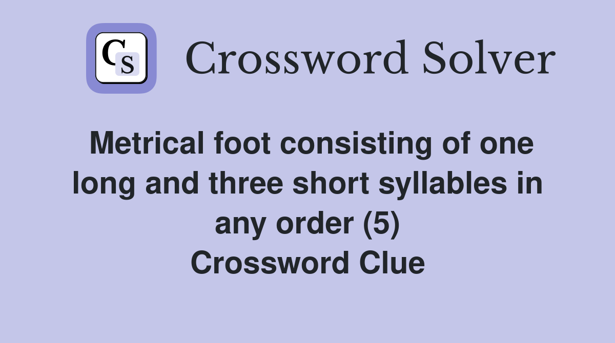 Metrical foot consisting of one long and three short syllables in any order (5) Crossword Clue