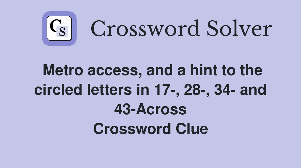 Metro access, and a hint to the circled letters in 17-, 28-, 34- and 43-Across Crossword Clue