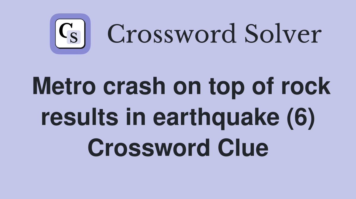 Metro crash on top of rock results in earthquake (6) Crossword Clue