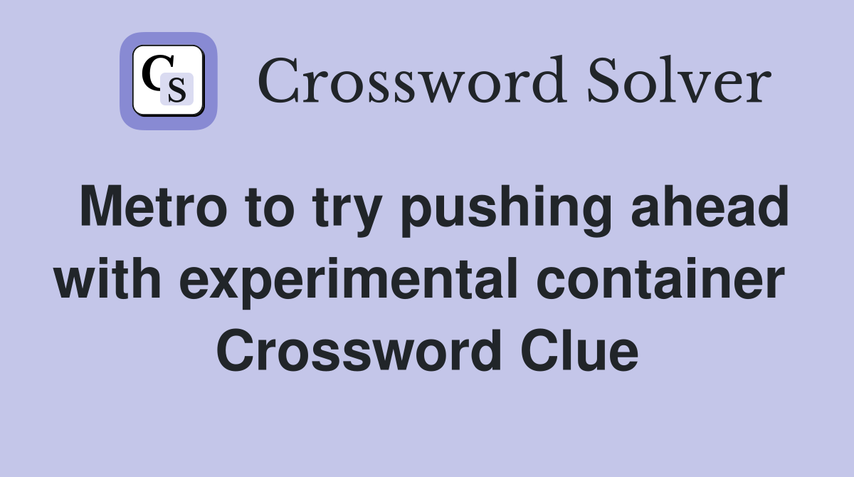 Metro to try pushing ahead with experimental container  Crossword Clue