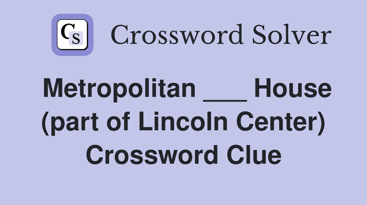 Metropolitan ___ House (part of Lincoln Center) Crossword Clue