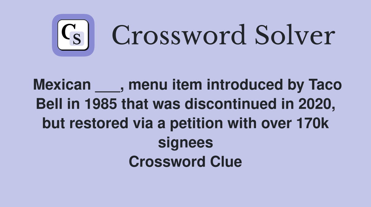 Mexican ___, menu item introduced by Taco Bell in 1985 that was discontinued in 2020, but restored via a petition with over 170k signees Crossword Clue